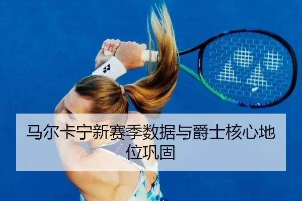 马尔卡宁新赛季数据与爵士核心地位巩固